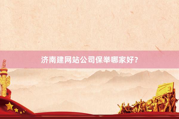 济南建网站公司保举哪家好？