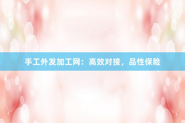 手工外发加工网：高效对接，品性保险