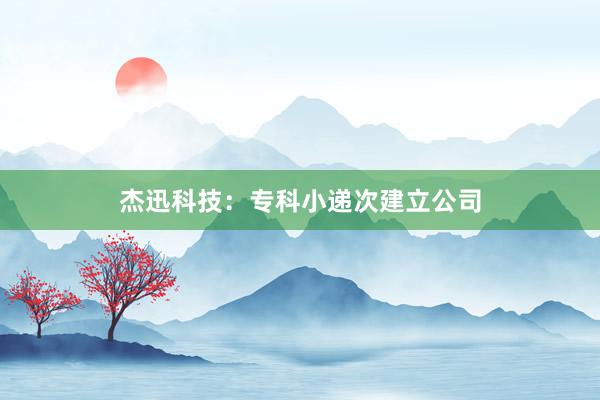 杰迅科技：专科小递次建立公司