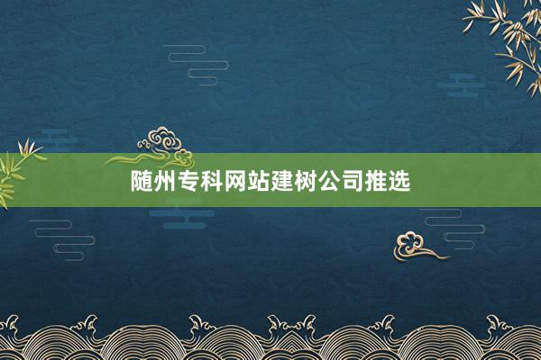 随州专科网站建树公司推选